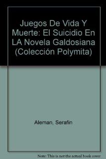 Juegos De Vida Y Muerte El Suicidio En LA Novela Galdosiana (Coleccion Polymita) (9780897291828) Serafin Aleman Books
