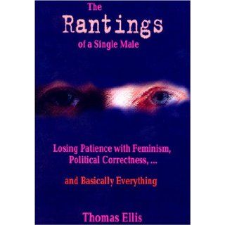 The Rantings of a Single Male Losing Patience with Feminism, Political Correctnessand Basically Everything, First Edition Thomas Ellis 9780976261308 Books