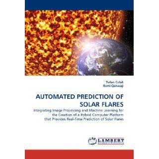AUTOMATED PREDICTION OF SOLAR FLARES Integrating Image Processing and Machine Learning for the Creation of a Hybrid Computer Platform that Provides Real Time Prediction of Solar Flares Tufan Colak, Rami Qahwaji 9783838370309 Books