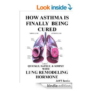 HOW ASTHMA IS FINALLY BEING CURED QUICKLY, SIMPLY, & SAFELY WITH HUMAN LUNG REMODELING HORMONE eBook JEFF T BOWLES Kindle Store
