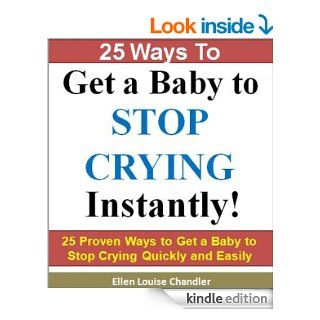 25 Ways to Get a Baby to Stop Crying   Instantly 25 Proven Ways to Get a Baby to Stop Crying Quickly and Easily (Parenting Infants & Babies) eBook Ellen Louise Chandler, Parenting Books/ Parenting Baby Kindle Store