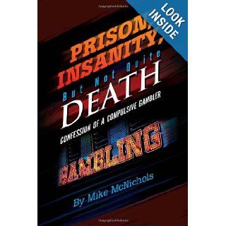 Prison, Insanity, But Not Quite Death Confession of a Compulsive Gambler Mike McNichols 9781456800871 Books