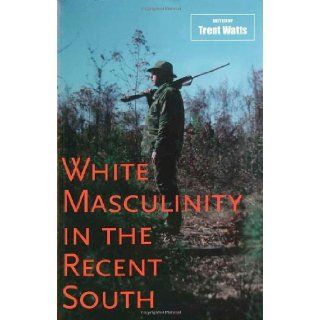 White Masculinity in the Recent South (Making the Modern South) Trent Watts 9780807133149 Books