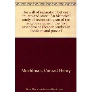 The wall of separation between church and state; An historical study of recent criticism of the religious clause of the first amendment (Beacon studies in freedom and power) Conrad Henry Moehlman Books