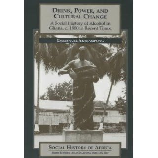 Drink, Power and Cultural Change A Social History of Alcohol in Ghana, c.1800 to Recent Times (Social History of Africa) Emmanuel Kwaku Akyeampong 9780852556238 Books