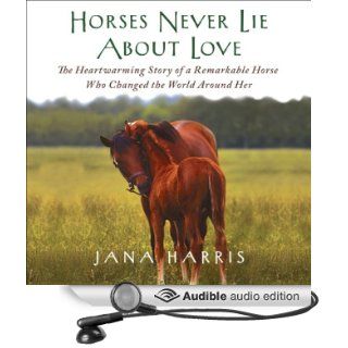 Horses Never Lie About Love The Heartwarming Story of a Remarkable Horse Who Changed the World Around Her (Audible Audio Edition) Jana Harris, Susanna Burney Books