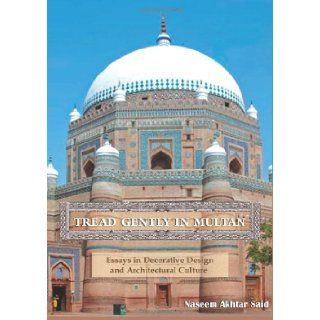 Tread Gently in Multan Essays in Decorative Design and Architectural Culture Naseem Akhtar Said 9781475298505 Books