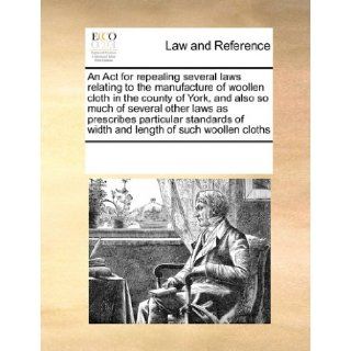 An Act for repealing several laws relating to the manufacture of woollen cloth in the county of York, and also so much of several other laws asof width and length of such woollen cloths See Notes Multiple Contributors 9780699151283 Books