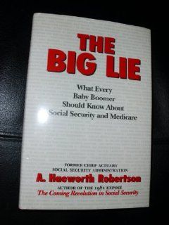 The Big Lie What Every Baby Boomer Should Know About Social Security and Medicare A. Haeworth Robertson 9780963234568 Books