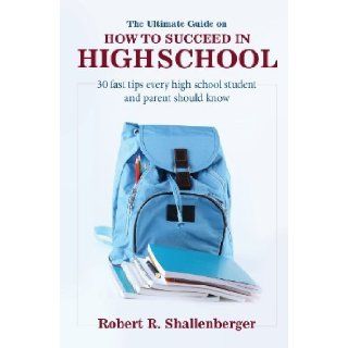 The Ultimate Guide on How to Succeed in High School 30 Fast Tips Every High School Student and Parent Should Know [Paperback] [2013] Robert R. Shallenberger Robert R. Shallenberger Books