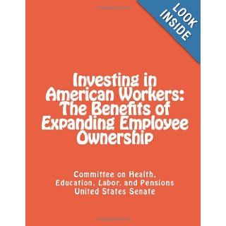 Investing in American Workers The Benefits of Expanding Employee Ownership Committee on Health, Education, Labor and Pensions United States Senate 9781492360681 Books