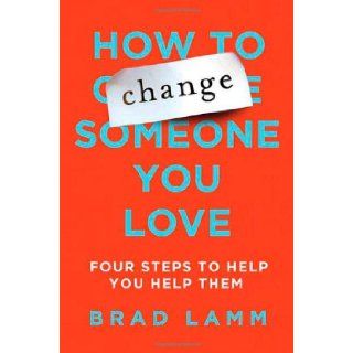How to Change Someone You Love Four Steps to Help You Help Them Brad Lamm Books