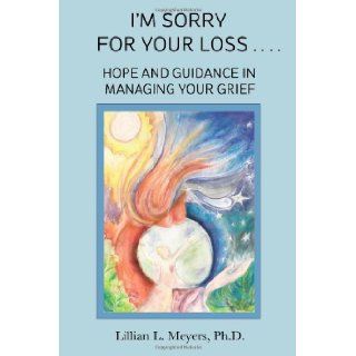 I'm Sorry For Your Loss Hope and Guidance in Managing Your Grief Lillian L. Meyers Ph.D. 9780984798322 Books