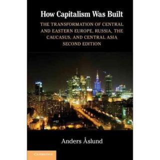 How Capitalism Was Built The Transformation of Central and Eastern Europe, Russia, the Caucasus, and Central Asia