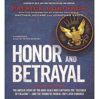 Honor and Betrayal The Untold Story of the Navy Seals Who Captured the "Butcher of Fallujah"   and the Shameful Ordeal They Later Endured