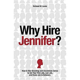 Why Hire Jennifer? How to Use Branding and Uncommon Sense to Get Your First Job, Last Job, and Every Job in Between