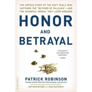 Honor and Betrayal The Untold Story of the Navy SEALs Who Captured the "Butcher of Fallujah"  and the Shameful Ordeal They Later Endured